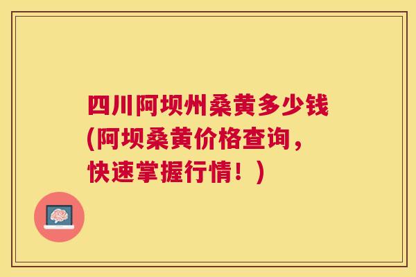 四川阿坝州桑黄多少钱(阿坝桑黄价格查询，快速掌握行情！)