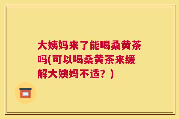 大姨妈来了能喝桑黄茶吗(可以喝桑黄茶来缓解大姨妈不适?) 大姨妈来了能喝桑黄茶吗(可以喝桑黄茶来缓解大姨妈不适?)