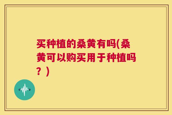 买种植的桑黄有吗(桑黄可以购买用于种植吗?) 买种植的桑黄有吗(桑黄可以购买用于种植吗?)