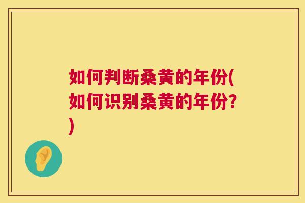 如何判断桑黄的年份(如何识别桑黄的年份?) 如何判断桑黄的年份(如何识别桑黄的年份?)