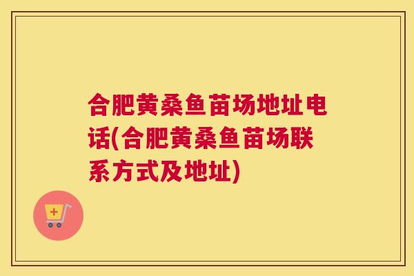 合肥黄桑鱼苗场地址电话(合肥黄桑鱼苗场联系方式及地址) 合肥黄桑鱼苗场地址电话(合肥黄桑鱼苗场联系方式及地址)