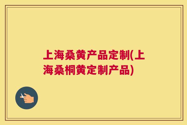上海桑黄产品定制(上海桑桐黄定制产品) 上海桑黄产品定制(上海桑桐黄定制产品)