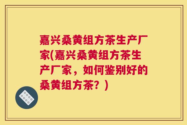 嘉兴桑黄组方茶生产厂家(嘉兴桑黄组方茶生产厂家,如何鉴别好的桑黄组方茶?) 嘉兴桑黄组方茶生产厂家(嘉兴桑黄组方茶生产厂家,如何鉴别好的桑黄组方茶?)