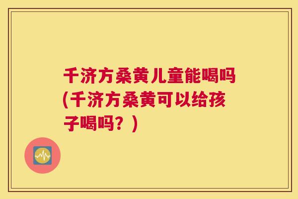 千济方桑黄儿童能喝吗(千济方桑黄可以给孩子喝吗?) 千济方桑黄儿童能喝吗(千济方桑黄可以给孩子喝吗?)