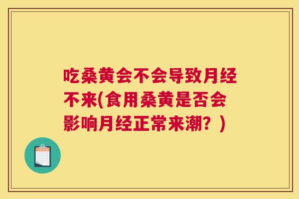 吃桑黄会不会导致不来(食用桑黄是否会影响正常来潮？)