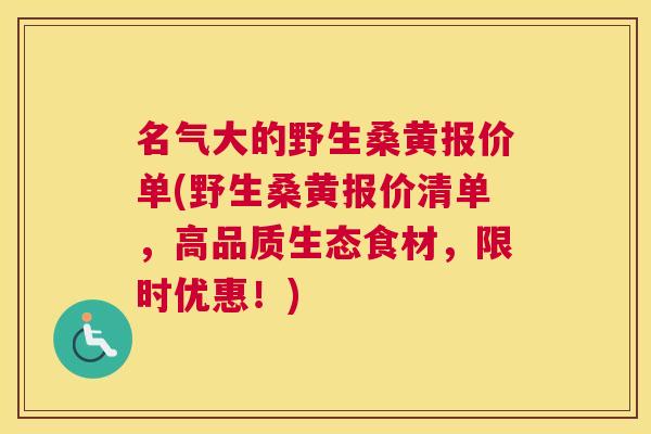 名气大的野生桑黄报价单(野生桑黄报价清单,高品质生态食材,限时优惠!) 名气大的野生桑黄报价单(野生桑黄报价清单,高品质生态食材,限时优惠!)