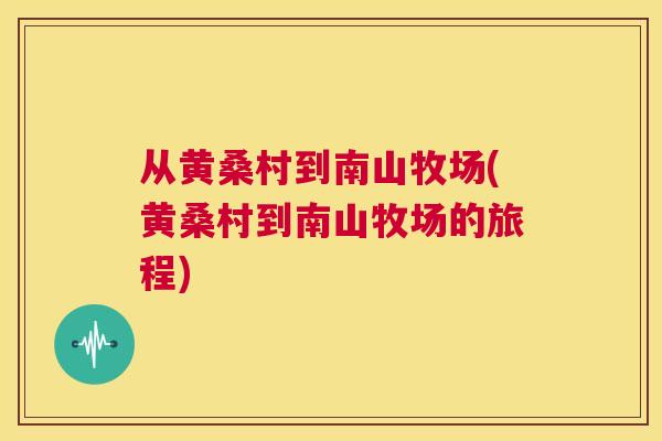 从黄桑村到南山牧场(黄桑村到南山牧场的旅程) 从黄桑村到南山牧场(黄桑村到南山牧场的旅程)
