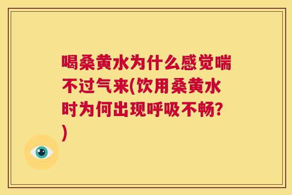喝桑黄水为什么感觉喘不过气来(饮用桑黄水时为何出现不畅?) 喝桑黄水为什么感觉喘不过气来(饮用桑黄水时为何出现不畅?)