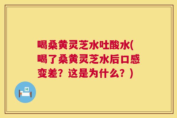 喝桑黄灵芝水吐酸水(喝了桑黄灵芝水后口感变差?这是为什么?) 喝桑黄灵芝水吐酸水(喝了桑黄灵芝水后口感变差?这是为什么?)