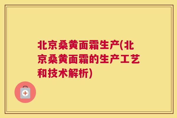 北京桑黄面霜生产(北京桑黄面霜的生产工艺和技术解析) 北京桑黄面霜生产(北京桑黄面霜的生产工艺和技术解析)