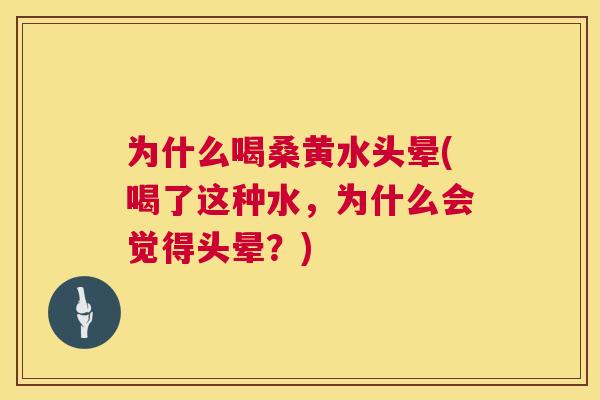 为什么喝桑黄水头晕(喝了这种水,为什么会觉得头晕?) 为什么喝桑黄水头晕(喝了这种水,为什么会觉得头晕?)