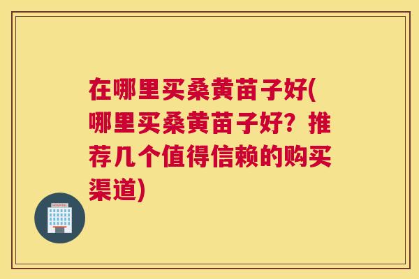 在哪里买桑黄苗子好(哪里买桑黄苗子好?推荐几个值得信赖的购买渠道) 在哪里买桑黄苗子好(哪里买桑黄苗子好?推荐几个值得信赖的购买渠道)