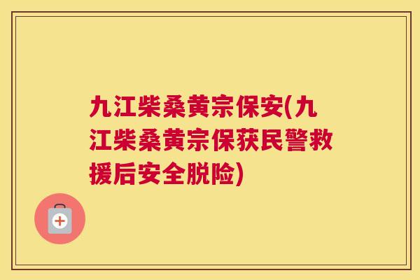 九江柴桑黄宗保安(九江柴桑黄宗保获民警救援后安全脱险) 九江柴桑黄宗保安(九江柴桑黄宗保获民警救援后安全脱险)