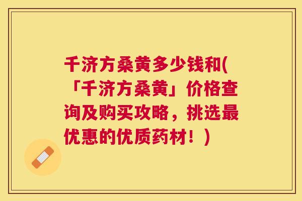 千济方桑黄多少钱和(「千济方桑黄」价格查询及购买攻略,挑选优惠的优质药材!) 千济方桑黄多少钱和(「千济方桑黄」价格查询及购买攻略,挑选优惠的优质药材!)