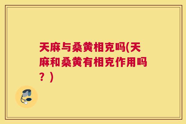 天麻与桑黄相克吗(天麻和桑黄有相克作用吗?) 天麻与桑黄相克吗(天麻和桑黄有相克作用吗?)
