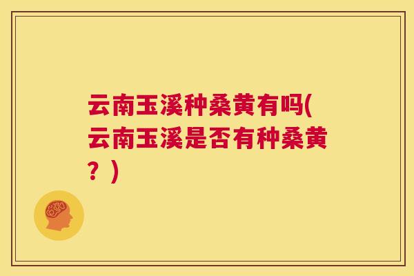 云南玉溪种桑黄有吗(云南玉溪是否有种桑黄?) 云南玉溪种桑黄有吗(云南玉溪是否有种桑黄?)