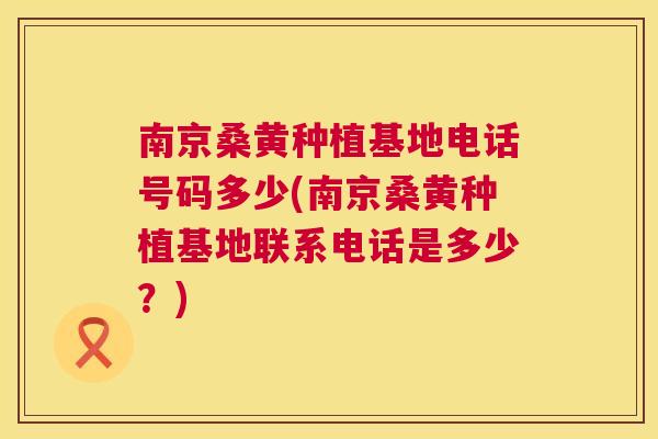 南京桑黄种植基地电话号码多少(南京桑黄种植基地联系电话是多少?) 南京桑黄种植基地电话号码多少(南京桑黄种植基地联系电话是多少?)