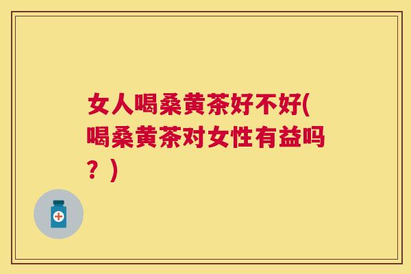 女人喝桑黄茶好不好(喝桑黄茶对女性有益吗?) 女人喝桑黄茶好不好(喝桑黄茶对女性有益吗?)