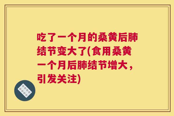 吃了一个月的桑黄后结节变大了(食用桑黄一个月后结节增大,引发关注) 吃了一个月的桑黄后结节变大了(食用桑黄一个月后结节增大,引发关注)