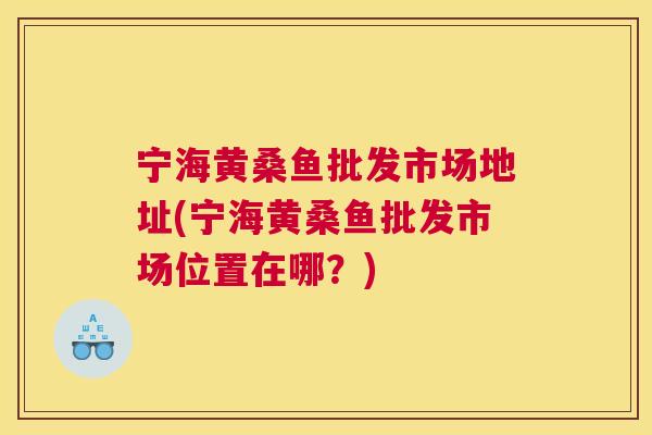 宁海黄桑鱼批发市场地址(宁海黄桑鱼批发市场位置在哪?) 宁海黄桑鱼批发市场地址(宁海黄桑鱼批发市场位置在哪?)