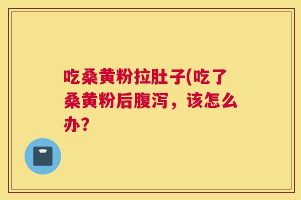 吃桑黄粉拉肚子(吃了桑黄粉后,该怎么办? 吃桑黄粉拉肚子(吃了桑黄粉后,该怎么办?
