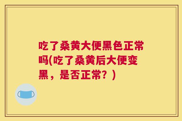 吃了桑黄大便黑色正常吗(吃了桑黄后大便变黑,是否正常?) 吃了桑黄大便黑色正常吗(吃了桑黄后大便变黑,是否正常?)