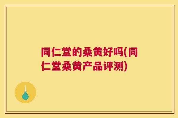 同仁堂的桑黄好吗(同仁堂桑黄产品评测) 同仁堂的桑黄好吗(同仁堂桑黄产品评测)