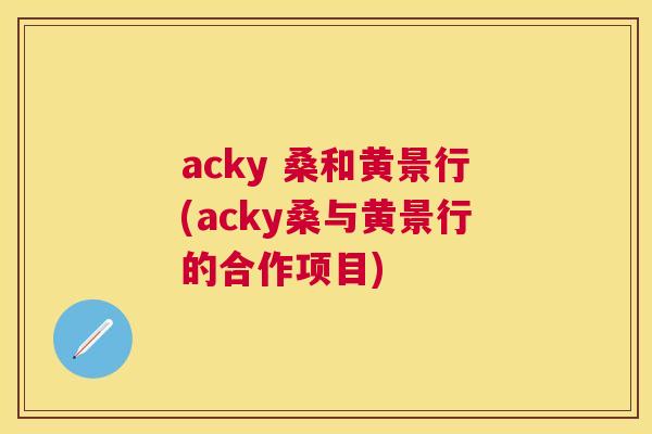 acky 桑和黄景行(acky桑与黄景行的合作项目) acky 桑和黄景行(acky桑与黄景行的合作项目)
