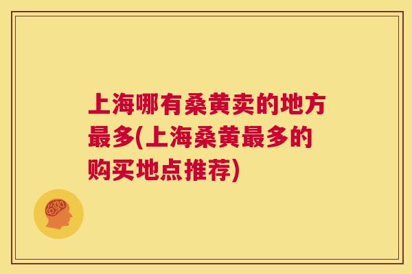 上海哪有桑黄卖的地方多(上海桑黄多的购买地点推荐) 上海哪有桑黄卖的地方多(上海桑黄多的购买地点推荐)