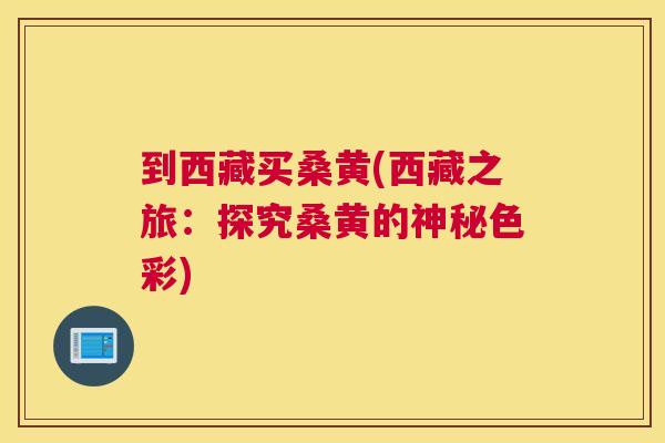 到西藏买桑黄(西藏之旅:探究桑黄的神秘色彩) 到西藏买桑黄(西藏之旅:探究桑黄的神秘色彩)