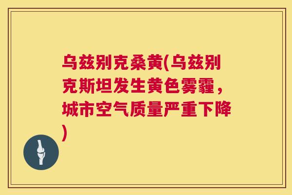 乌兹别克桑黄(乌兹别克斯坦发生黄色雾霾,城市空气质量严重下降) 乌兹别克桑黄(乌兹别克斯坦发生黄色雾霾,城市空气质量严重下降)
