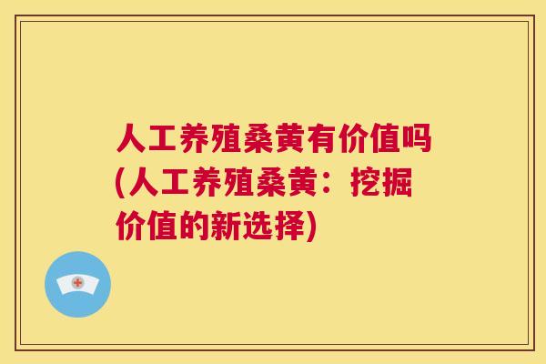 人工养殖桑黄有价值吗(人工养殖桑黄:挖掘价值的新选择) 人工养殖桑黄有价值吗(人工养殖桑黄:挖掘价值的新选择)