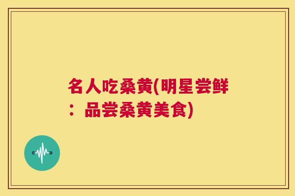 名人吃桑黄(明星尝鲜:品尝桑黄美食) 名人吃桑黄(明星尝鲜:品尝桑黄美食)