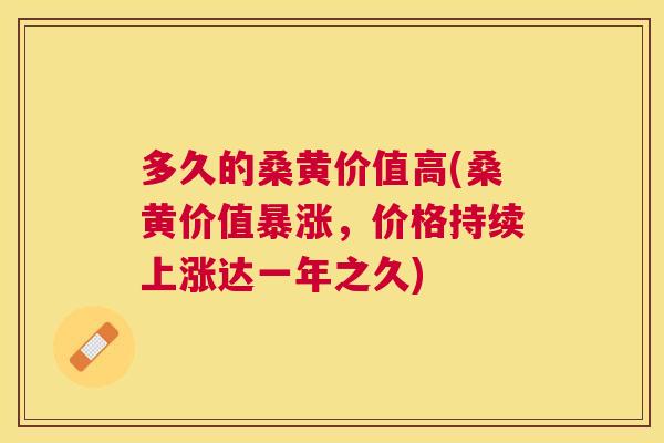 多久的桑黄价值高(桑黄价值暴涨,价格持续上涨达一年之久) 多久的桑黄价值高(桑黄价值暴涨,价格持续上涨达一年之久)