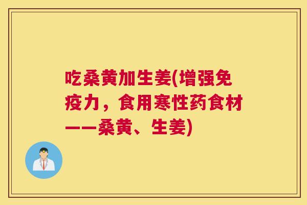 吃桑黄加生姜(增强力,食用寒性药食材——桑黄、生姜) 吃桑黄加生姜(增强力,食用寒性药食材——桑黄、生姜)