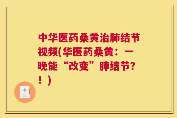 中华医药桑黄结节视频(华医药桑黄:一晚能“改变”结节?!) 中华医药桑黄结节视频(华医药桑黄:一晚能“改变”结节?!)