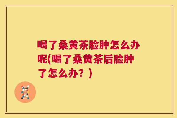 喝了桑黄茶脸肿怎么办呢(喝了桑黄茶后脸肿了怎么办?) 喝了桑黄茶脸肿怎么办呢(喝了桑黄茶后脸肿了怎么办?)