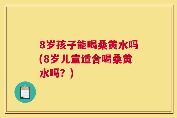 8岁孩子能喝桑黄水吗(8岁儿童适合喝桑黄水吗?) 8岁孩子能喝桑黄水吗(8岁儿童适合喝桑黄水吗?)