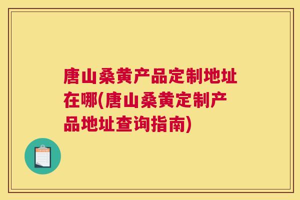 唐山桑黄产品定制地址在哪(唐山桑黄定制产品地址查询指南) 唐山桑黄产品定制地址在哪(唐山桑黄定制产品地址查询指南)