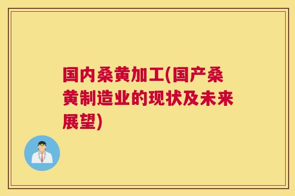 国内桑黄加工(国产桑黄制造业的现状及未来展望) 国内桑黄加工(国产桑黄制造业的现状及未来展望)