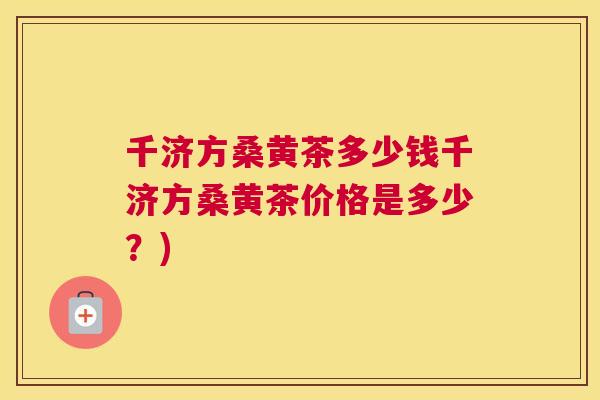 千济方桑黄茶多少钱千济方桑黄茶价格是多少?) 千济方桑黄茶多少钱千济方桑黄茶价格是多少?)