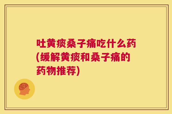 吐黄痰桑子痛吃什么药(缓解黄痰和桑子痛的推荐) 吐黄痰桑子痛吃什么药(缓解黄痰和桑子痛的推荐)