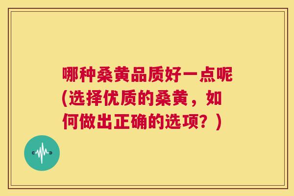 哪种桑黄品质好一点呢(选择优质的桑黄,如何做出正确的选项?) 哪种桑黄品质好一点呢(选择优质的桑黄,如何做出正确的选项?)