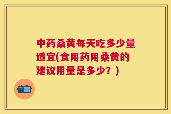 桑黄每天吃多少量适宜(食用药用桑黄的建议用量是多少?) 桑黄每天吃多少量适宜(食用药用桑黄的建议用量是多少?)