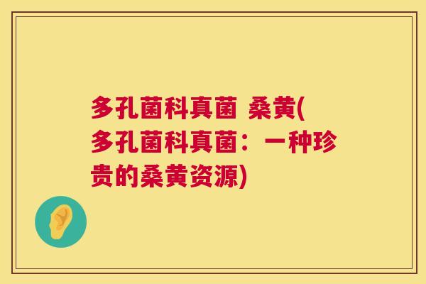 多孔菌科真菌 桑黄(多孔菌科真菌:一种珍贵的桑黄资源) 多孔菌科真菌 桑黄(多孔菌科真菌:一种珍贵的桑黄资源)
