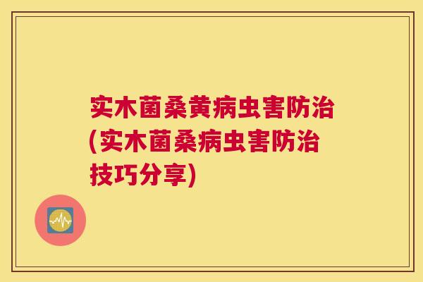实木菌桑黄虫害防(实木菌桑虫害防技巧分享) 实木菌桑黄虫害防(实木菌桑虫害防技巧分享)