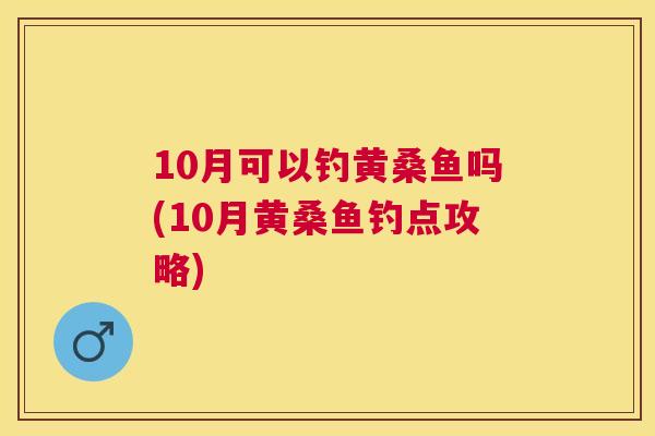 10月可以钓黄桑鱼吗(10月黄桑鱼钓点攻略) 10月可以钓黄桑鱼吗(10月黄桑鱼钓点攻略)