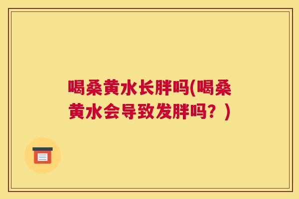 喝桑黄水长胖吗(喝桑黄水会导致发胖吗?) 喝桑黄水长胖吗(喝桑黄水会导致发胖吗?)