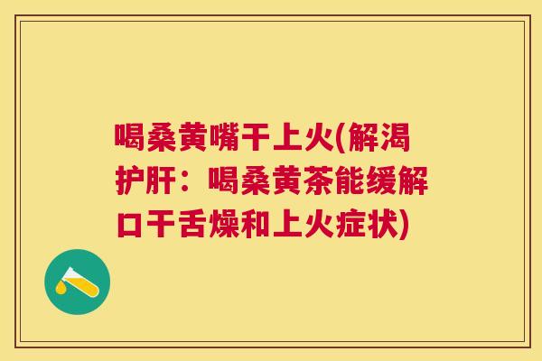 喝桑黄嘴干上火(解渴:喝桑黄茶能缓解口干舌燥和上火症状) 喝桑黄嘴干上火(解渴:喝桑黄茶能缓解口干舌燥和上火症状)
