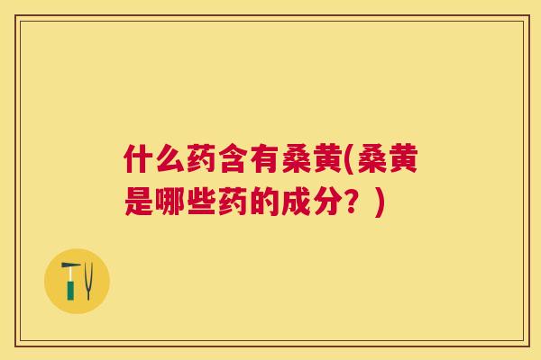 什么药含有桑黄(桑黄是哪些药的成分?) 什么药含有桑黄(桑黄是哪些药的成分?)